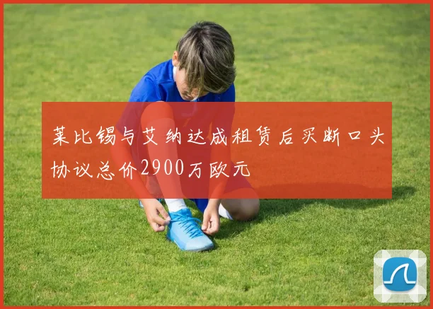 莱比锡与艾纳达成租赁后买断口头协议总价2900万欧元