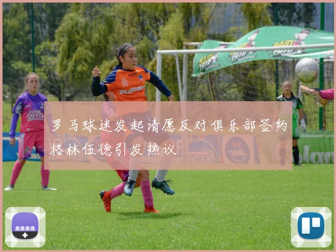罗马球迷发起请愿反对俱乐部签约格林伍德引发热议