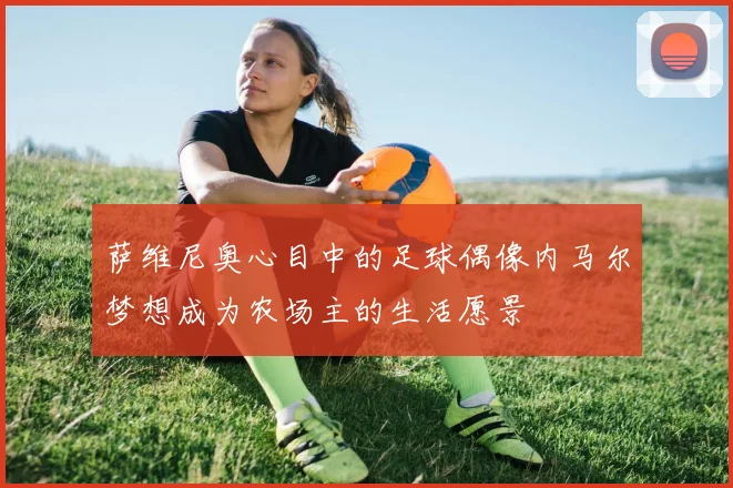 萨维尼奥心目中的足球偶像内马尔梦想成为农场主的生活愿景