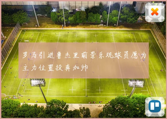 罗马引进鲁杰里前景乐观球员愿为主力位置投奔加帅