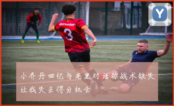 小乔丹回忆与老里对话称战术缺失让我失去得分机会