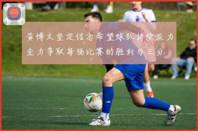 黄博文坚定信念希望球队持续发力全力争取每场比赛的胜利与三分