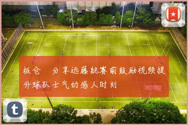 板仓滉分享远藤航赛前鼓励视频提升球队士气的感人时刻